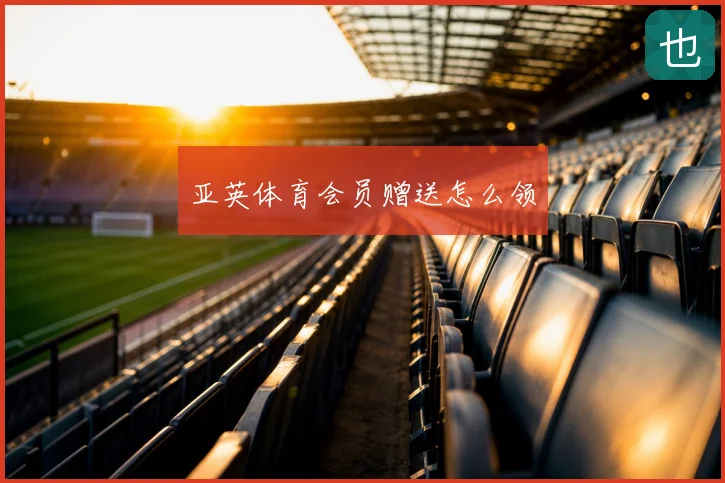 亚英体育会员赠送怎么领