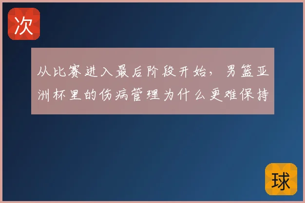 从比赛进入最后阶段开始,男篮亚洲杯里的伤病管理为什么更难保持稳定