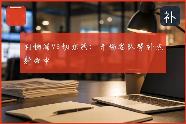 利物浦vs切尔西:开场客队替补点射命中