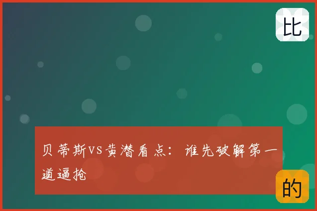 贝蒂斯vs黄潜看点:谁先破解第一道逼抢