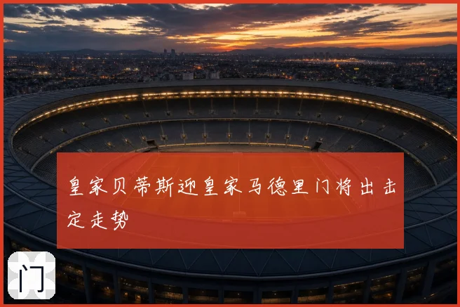 皇家贝蒂斯迎皇家马德里门将出击定走势