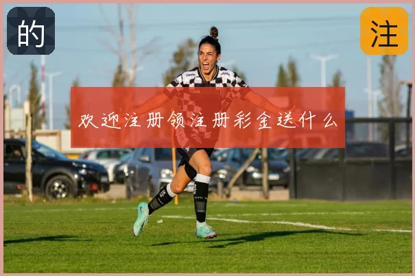 欢迎注册领注册彩金送什么
