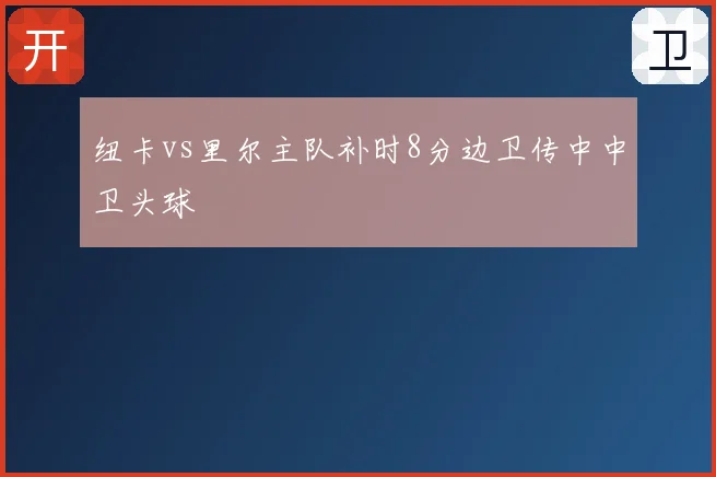 纽卡vs里尔主队补时8分边卫传中中卫头球